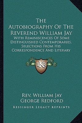 The Autobiography Of The Reverend William Jay: With Reminiscences Of Some Distinguished Contemporaries, Selections From His Correspondence And Literary Remains V2