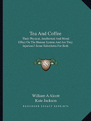 Tea And Coffee: Their Physical, Intellectual And Moral Effect On The Human System And Are They Injurious? Some Substitutes For Both