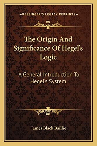 The Origin And Significance Of Hegel's Logic: A General Introduction To Hegel's System