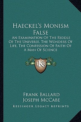 Haeckel's Monism False: An Examination Of The Riddle Of The Universe, The Wonders Of Life, The Confession Of Faith Of A Man Of Science