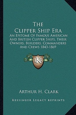 The Clipper Ship Era: An Epitome Of Famous American And British Clipper Ships, Their Owners, Builders, Commanders And Crews 1843-1869