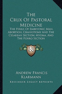 The Crux Of Pastoral Medicine: The Perils Of Embryonic Man, Abortion, Craniotomy And The Cesarean Section; Myoma, And The Porro Section