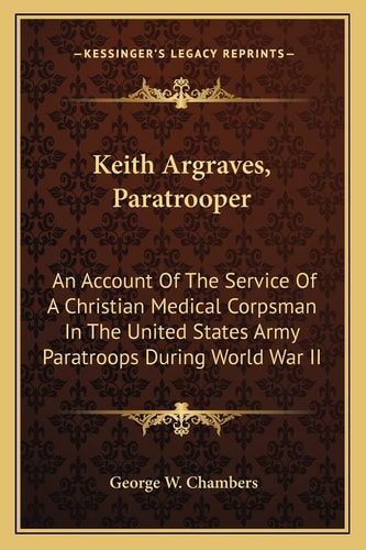 Keith Argraves, Paratrooper: An Account Of The Service Of A Christian Medical Corpsman In The United States Army Paratroops During World War II