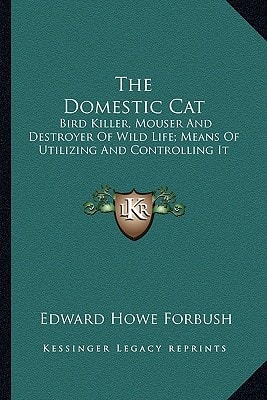 The Domestic Cat: Bird Killer, Mouser And Destroyer Of Wild Life; Means Of Utilizing And Controlling It
