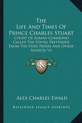 The Life And Times Of Prince Charles Stuart: Count Of Albany Commonly Called The Young Pretender From The State Papers And Other Sources V1