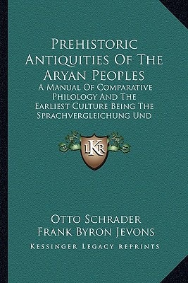 Prehistoric Antiquities Of The Aryan Peoples: A Manual Of Comparative Philology And The Earliest Culture Being The Sprachvergleichung Und Urgeschichte Of Dr. O. Schrader