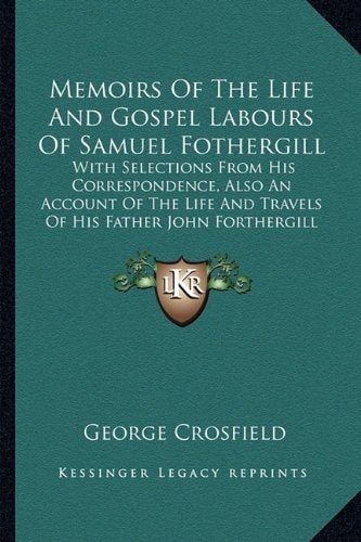 Memoirs Of The Life And Gospel Labours Of Samuel Fothergill: With Selections From His Correspondence, Also An Account Of The Life And Travels Of His Father John Forthergill