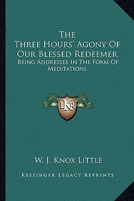 The Three Hours' Agony Of Our Blessed Redeemer: Being Addresses In The Form Of Meditations