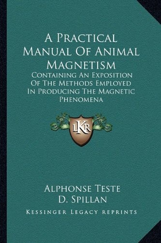 A Practical Manual Of Animal Magnetism: Containing An Exposition Of The Methods Employed In Producing The Magnetic Phenomena