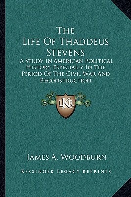 The Life Of Thaddeus Stevens: A Study In American Political History, Especially In The Period Of The Civil War And Reconstruction