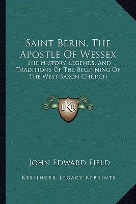 Saint Berin, The Apostle Of Wessex: The History, Legends, And Traditions Of The Beginning Of The West-Saxon Church