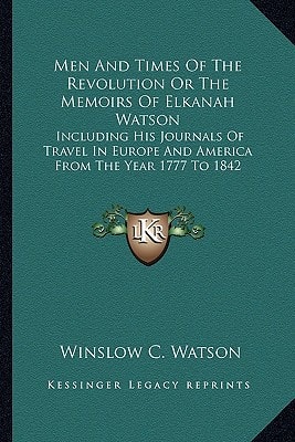 Men And Times Of The Revolution Or The Memoirs Of Elkanah Watson: Including His Journals Of Travel In Europe And America From The Year 1777 To 1842