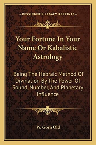 Your Fortune In Your Name Or Kabalistic Astrology: Being The Hebraic Method Of Divination By The Power Of Sound, Number, And Planetary Influence
