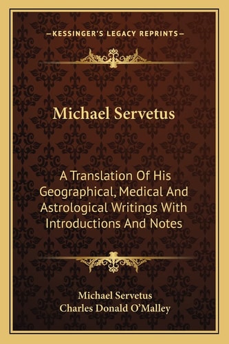 Michael Servetus: A Translation Of His Geographical, Medical And Astrological Writings With Introductions And Notes