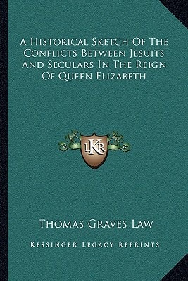 A Historical Sketch Of The Conflicts Between Jesuits And Seculars In The Reign Of Queen Elizabeth