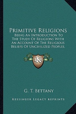 Primitive Religions: Being An Introduction To The Study Of Religions With An Account Of The Religious Beliefs Of Uncivilized Peoples, Confucianism, Taoism And Shintoism