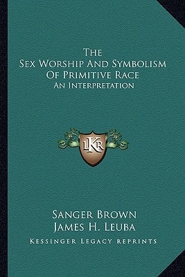 The Sex Worship And Symbolism Of Primitive Race: An Interpretation