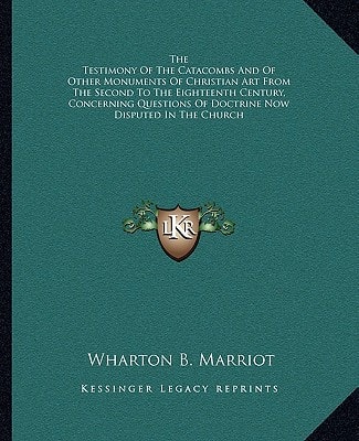 The Testimony Of The Catacombs And Of Other Monuments Of Christian Art From The Second To The Eighteenth Century, Concerning Questions Of Doctrine Now Disputed In The Church