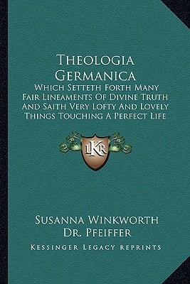 Theologia Germanica: Which Setteth Forth Many Fair Lineaments of Divine Truth and Saith Very Lofty and Lovely Things Touching a Perfect Lif
