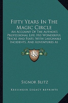 Fifty Years In The Magic Circle: An Account Of The Author's Professional Life; His Wonderful Tricks And Feats; With Laughable Incidents, And Adventures As A Magician, Necromancer, And Ventriloquist