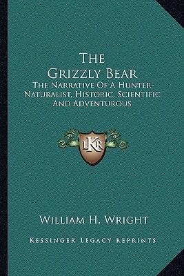 The Grizzly Bear: The Narrative Of A Hunter-Naturalist, Historic, Scientific And Adventurous