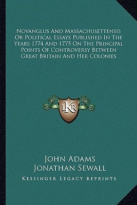 Novanglus And Massachusettensis Or Political Essays Published In The Years 1774 And 1775 On The Principal Points Of Controversy Between Great Britain And Her Colonies