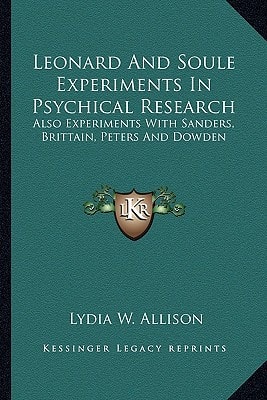 Leonard And Soule Experiments In Psychical Research: Also Experiments With Sanders, Brittain, Peters And Dowden