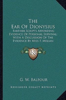 The Ear Of Dionysius: Farther Scripts Affording Evidence Of Personal Survival; With A Discussion Of The Evidence By Miss F. Melian Shawell, And A Reply By Mr. Balfour.