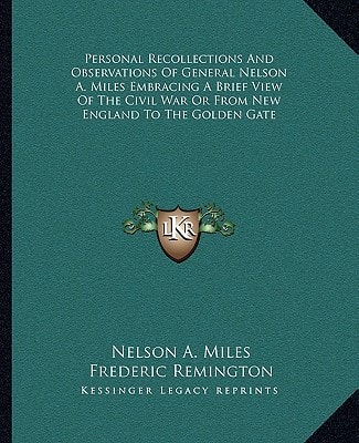 Personal Recollections And Observations Of General Nelson A. Miles Embracing A Brief View Of The Civil War Or From New England To The Golden Gate