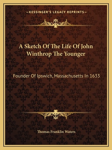 A Sketch Of The Life Of John Winthrop The Younger: Founder Of Ipswich, Massachusetts In 1633