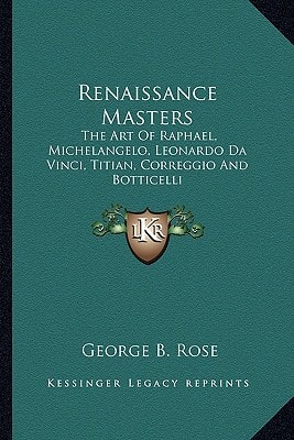 Renaissance Masters: The Art Of Raphael, Michelangelo, Leonardo Da Vinci, Titian, Correggio And Botticelli