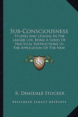 Sub-Consciousness: Studies And Lessons In The Larger Life, Being A Series Of Practical Instructions In The Application Of The New Psychology To Daily Life