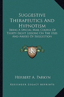 Suggestive Therapeutics And Hypnotism: Being A Special Mail Course Of Thirty-Eight Lessons On The Uses And Abuses Of Suggestion
