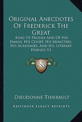Original Anecdotes Of Frederick The Great: King Of Prussia And Of His Family, His Court, His Ministers, His Academies, And His Literary Friends V1
