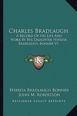 Charles Bradlaugh: A Record Of His Life And Work By His Daughter Hypatia Bradlaugh Bonner V1
