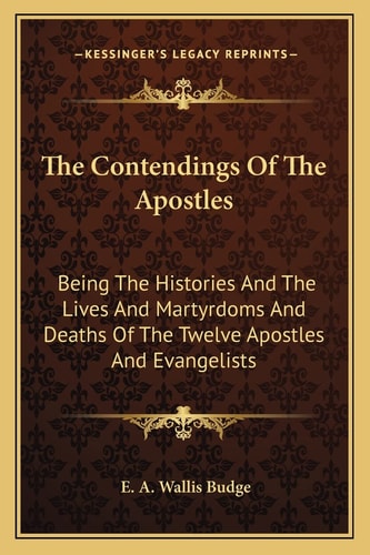 The Contendings Of The Apostles: Being The Histories And The Lives And Martyrdoms And Deaths Of The Twelve Apostles And Evangelists