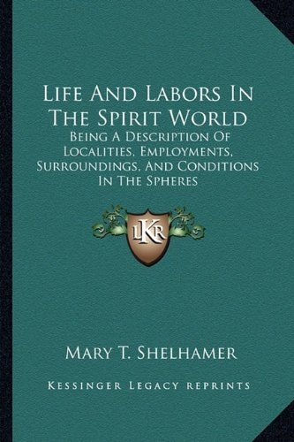 Life And Labors In The Spirit World: Being A Description Of Localities, Employments, Surroundings, And Conditions In The Spheres