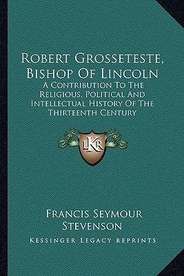 Robert Grosseteste, Bishop Of Lincoln: A Contribution To The Religious, Political And Intellectual History Of The Thirteenth Century