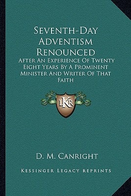 Seventh-Day Adventism Renounced: After An Experience Of Twenty Eight Years By A Prominent Minister And Writer Of That Faith