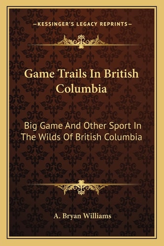 Game Trails In British Columbia: Big Game And Other Sport In The Wilds Of British Columbia
