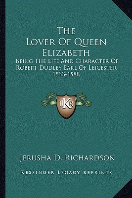The Lover Of Queen Elizabeth: Being The Life And Character Of Robert Dudley Earl Of Leicester 1533-1588