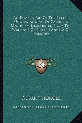 An Essay In Aid Of The Better Understanding Of Catholic Mysticism Illustrated From The Writings Of Blessed Angela Of Foligno