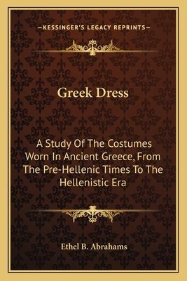 Greek Dress: A Study Of The Costumes Worn In Ancient Greece, From The Pre-Hellenic Times To The Hellenistic Era