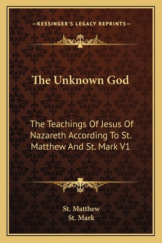 The Unknown God: The Teachings Of Jesus Of Nazareth According To St. Matthew And St. Mark V1