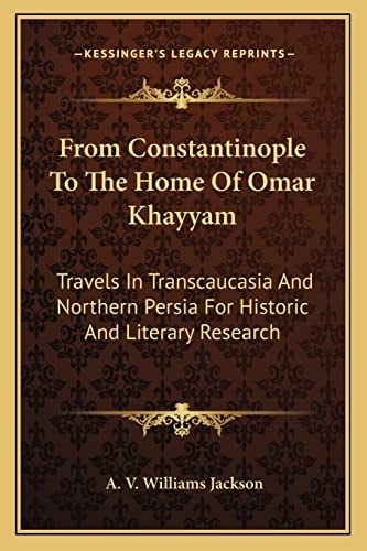 From Constantinople To The Home Of Omar Khayyam: Travels In Transcaucasia And Northern Persia For Historic And Literary Research