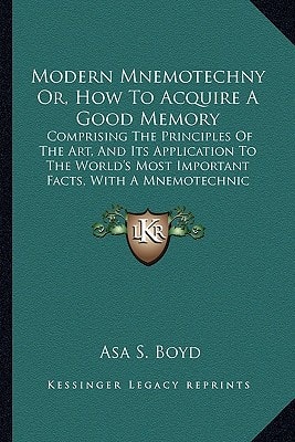 Modern Mnemotechny Or, How To Acquire A Good Memory: Comprising The Principles Of The Art, And Its Application To The World's Most Important Facts, With A Mnemotechnic Dictionary