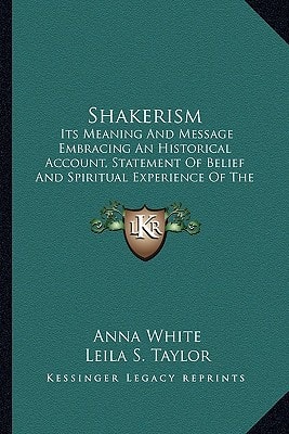 Shakerism: Its Meaning And Message Embracing An Historical Account, Statement Of Belief And Spiritual Experience Of The Church From Its Rise To The Present Day