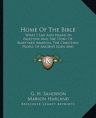 Home Of The Bible: What I Saw And Heard In Palestine And The Story Of Martyred Armenia, The Christian People Of Ancient Eden And Their Cruel Persecutions By The Moslems
