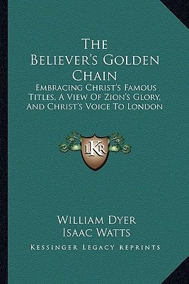 The Believer's Golden Chain: Embracing Christ's Famous Titles, A View Of Zion's Glory, And Christ's Voice To London