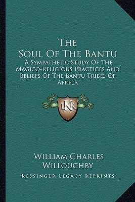 The Soul Of The Bantu: A Sympathetic Study Of The Magico-Religious Practices And Beliefs Of The Bantu Tribes Of Africa